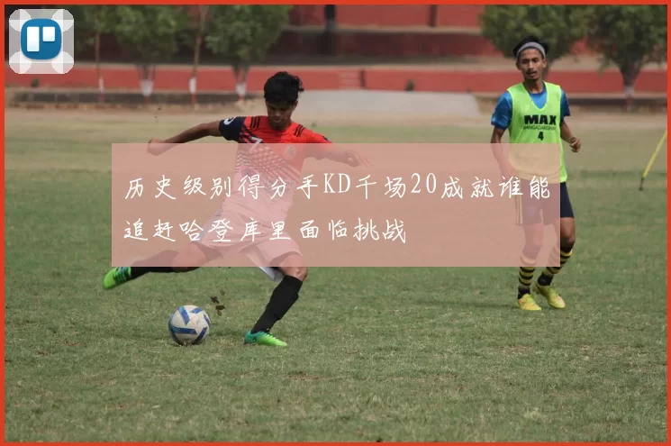 历史级别得分手KD千场20成就谁能追赶哈登库里面临挑战