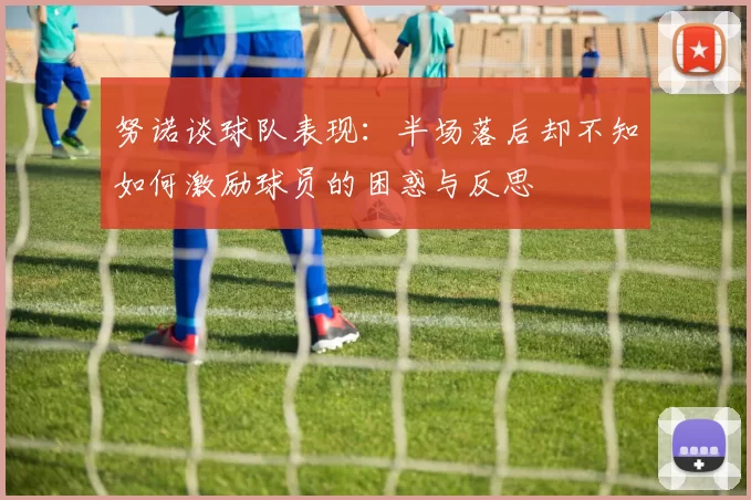 努诺谈球队表现：半场落后却不知如何激励球员的困惑与反思